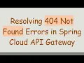 Resolving 404 Not Found Errors in Spring Cloud API Gateway