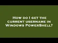 How do I get the current username in Windows PowerShell