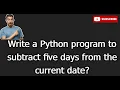dt 5 Write a Python program to subtract five days from the current date