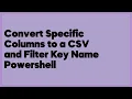 Convert Specific Columns to a CSV and Filter Key Name Powershell 1 answer
