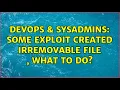 DevOps SysAdmins Some exploit created irremovable file what to do 2 Solutions
