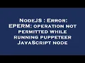 NodeJS Error EPERM operation not permitted while running puppeteer JavaScript node
