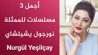 أجمل 3 مسلسلات للممثلة نورجول يشيلشاي Nurgül Yeşilçay 