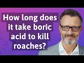 How long does it take boric acid to kill roaches