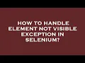 How to handle element not visible exception in selenium