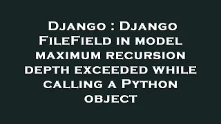 Django Django FileField in model maximum recursion depth exceeded while calling a Python object
