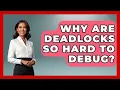 Why Are Deadlocks So Hard To Debug - Learn To Troubleshoot