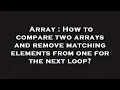 Array How to compare two arrays and remove matching elements from one for the next loop