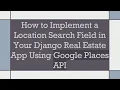 How to Implement a Location Search Field in Your Django Real Estate App Using Google Places API
