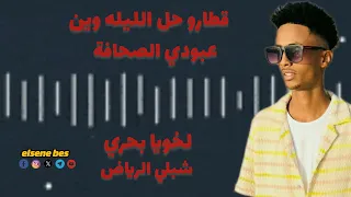 عبودي الصحافة  لخويا بحري   قطارو حل الليلة مزيكا ناشفه    جديد اغاني  السودانيه      دندنها