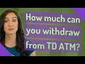 How much can you wit raw from TD ATM