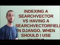 Indexing a SearchVector vs Having a SearchVectorField in Django When should I use which