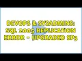 DevOps SysAdmins SQL 2005 Replication Error - Upgraded SP3