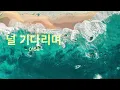 🚩 널 기다리며 - 015B - 🎶