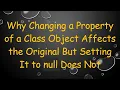 Why Changing a Property of a Class Object Affects the Original But Setting It to null Does Not