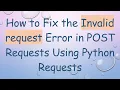 How to Fix the Invalid request Error in POST Requests Using Python Requests