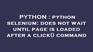 PYTHON python selenium does not wait until page is loaded after a click command