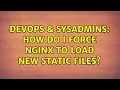 DevOps SysAdmins How do I force NGINX to load new static files 6 Solutions