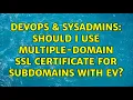 DevOps SysAdmins Should I use multiple-domain SSL certificate for subdomains with EV