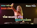 Lagu Nhạc remix sôi động - Tìm Người Yêu Chân Thành (Nam hát) x nhiều bài nhạc hay chọn lọc khác