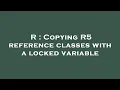 R Copying R5 reference classes with a locked variable