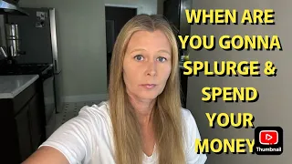 WHY DON T YOU JUST SPLURGE AND SPEND ALL THE MONEY YOU VE SAVED