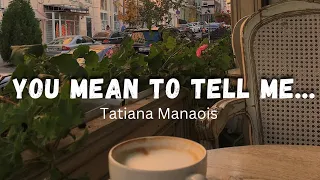 you mean to tell me tatiana manaois 
