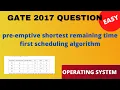 GATE 2017 QUESTION BASED ON SHORTEST REMAINING TIME FIRST SCHEDULING ALGORITHM SIMPLE AND EASY