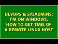 DevOps SysAdmins I m on Windows How to get time of a remote linux host 2 Solutions