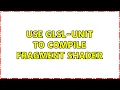 Use GLSL-Unit to compile fragment shader