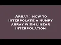 Array how to interpolate a numpy array with linear interpolation