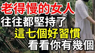 老得慢的女人，往往都堅持了這七個好習慣，看看你有幾個？#智慧女人 #現代女性#情绪管理 #自由 #心灵成长 #人生智慧 #自律 #断舍离 #思维方式 #幸福感 #情感疗愈 #心理疗愈 #高质量生活