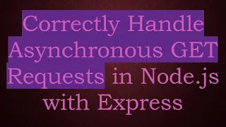 Correctly Handle Asynchronous GET Requests in Node js with Express