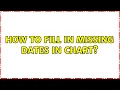 How to fill in missing dates in chart 4 Solutions