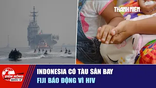ĐIỂM NÓNG QUỐC TẾ 19/9: Indonesia có tàu sân bay | Fiji báo động vì HIV