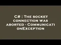 C The socket connection was aborted - CommunicationException
