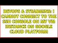 DevOps SysAdmins I cannot connect to the ssh console on my VM instance on Google Cloud Platform