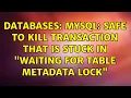Databases MySQL Safe to kill transaction that is stuck in Waiting for table metadata lock