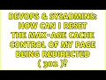DevOps SysAdmins How can I reset the max-age cache control of my page being redirected 302