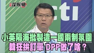 2019.03.25新聞深喉嚨 小英隔海批「製造一國兩制氛圍」...韓狂拚訂單 DPP做了啥?