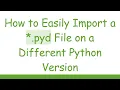 How to Easily Import a pyd File on a Different Python Version