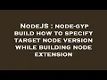 NodeJS node-gyp build how to specify target node version while building node extension