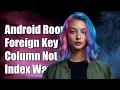 Android Room Foreign Key Warning Column Not in Index - What It Means