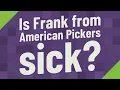 Is Frank from American Pickers sick