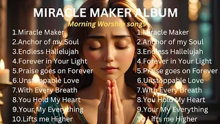 MIRACLE MAKER ALBUM || MORNING WORSHIP SONGS ,BEST SONGS TO START YOUR DAY.