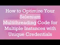 How to Optimize Your Selenium Multithreading Code for Multiple Instances with Unique Credentials