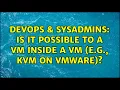 DevOps SysAdmins Is it possible to a VM inside a VM e g KVM on Vmware 2 Solutions