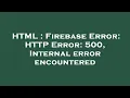 HTML Firebase Error HTTP Error 500 Internal error encountered