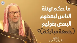 ما حكم تهنئة الناس لبعضهم البعض بقولهم جمعة مباركة الشيخ صالح اللحيدان 