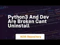 Python3 and dev are broken Cant uninstall